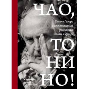 Чао, Тонино! Тонино Гуэрра в воспоминаниях российских коллег и друзей Чао, Тонино! Тонино Гуэрра в воспоминаниях российских коллег и друзей