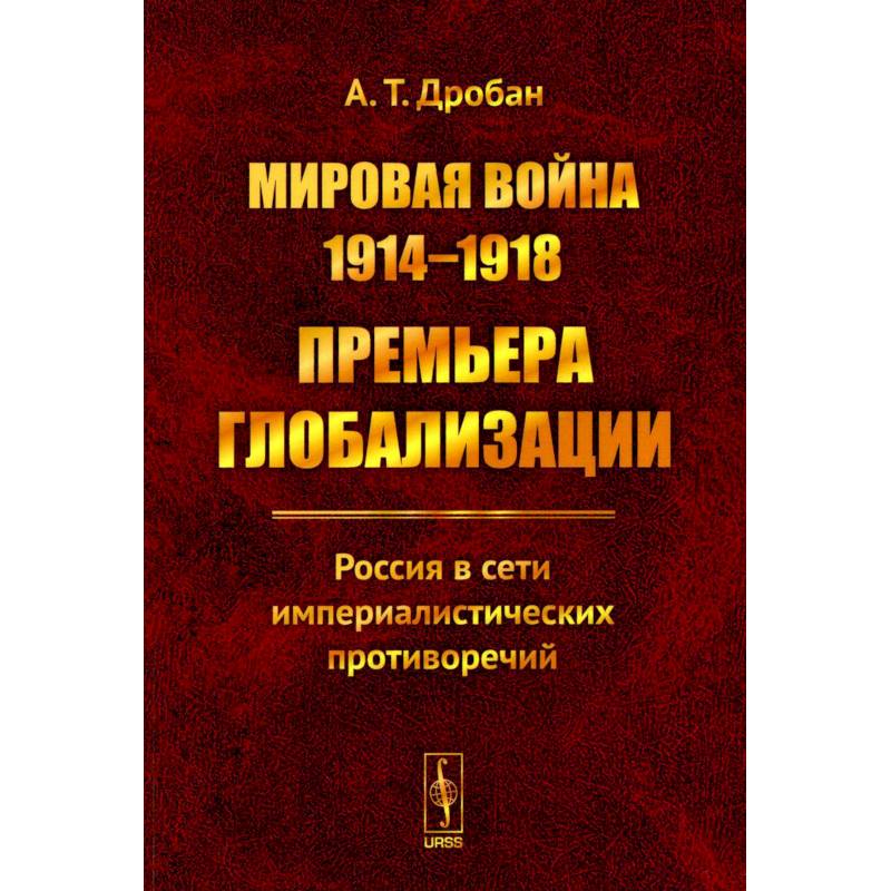 Мировая война 1914--1918. Премьера глобализации: Россия в сети империалистических противоречий Мировая война 1914--1918. Премьера глобализации: Россия в сети империалистических противоречий
