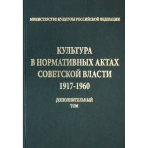 Культура в нормативных актах Советской власти. 1917-1960 годы. Дополнительный том Культура в нормативных актах Советской власти. 1917-1960 годы. Дополнительный том