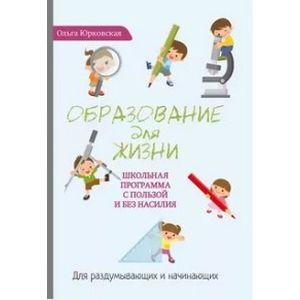 Образование для жизни. Школьная программа с пользой и без насилия. Для раздумывающих и начинающих Образование для жизни. Школьная программа с пользой и без насилия. Для раздумывающих и начинающих