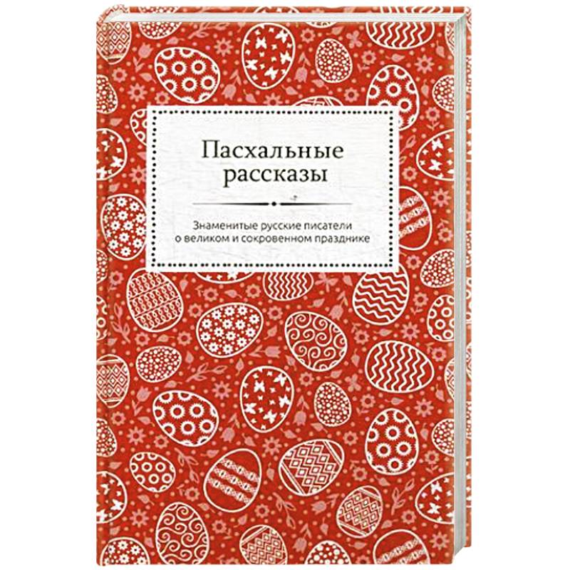 Пасхальные рассказы. Знаменитые русские писатели о великом и сокровенном празднике. Пасхальные рассказы. Знаменитые русские писатели о великом и сокровенном празднике.