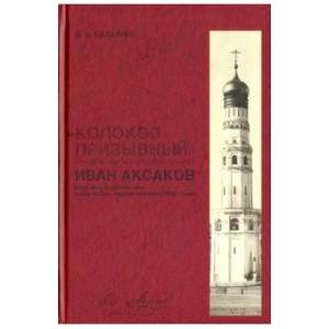 'Колокол призывный'. Иван Аксаков в русской журналистике конца 1870-х - первой половины 1880-х годов 'Колокол призывный'. Иван Аксаков в русской журналистике конца 1870-х - первой половины 1880-х годов