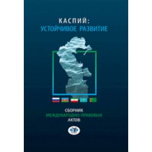 Каспий: устойчивое развитие. Сборник международно - правовых актов Каспий: устойчивое развитие. Сборник международно - правовых актов