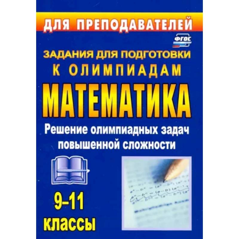 Олимпиадные задания по математике. 9-11 классы. Решение олимпиадных задач повышенной сложности. ФГОС Олимпиадные задания по математике. 9-11 классы. Решение олимпиадных задач повышенной сложности. ФГОС
