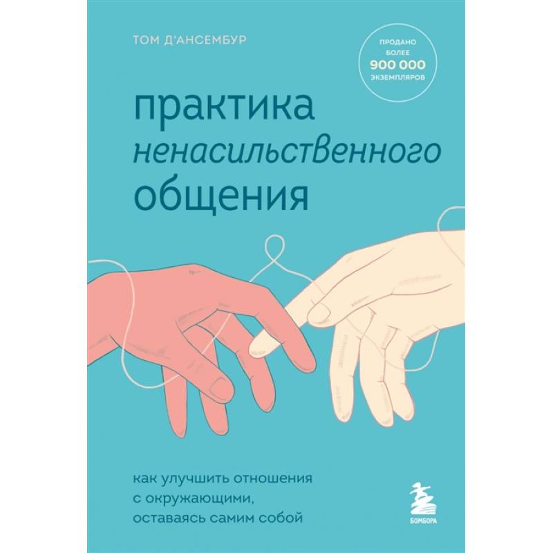 Практика ненасильственного общения. Как улучшить отношения с окружающими, оставаясь самим собой Практика ненасильственного общения. Как улучшить отношения с окружающими, оставаясь самим собой