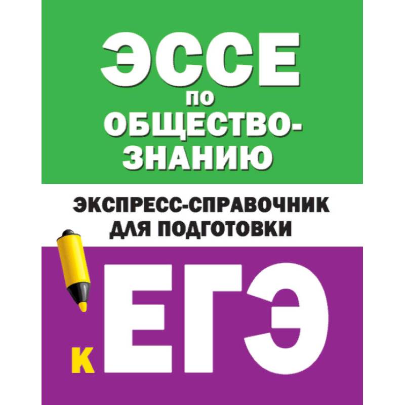 Эссе по обществознанию. Экспресс-справочник для подготовки к ЕГЭ Эссе по обществознанию. Экспресс-справочник для подготовки к ЕГЭ