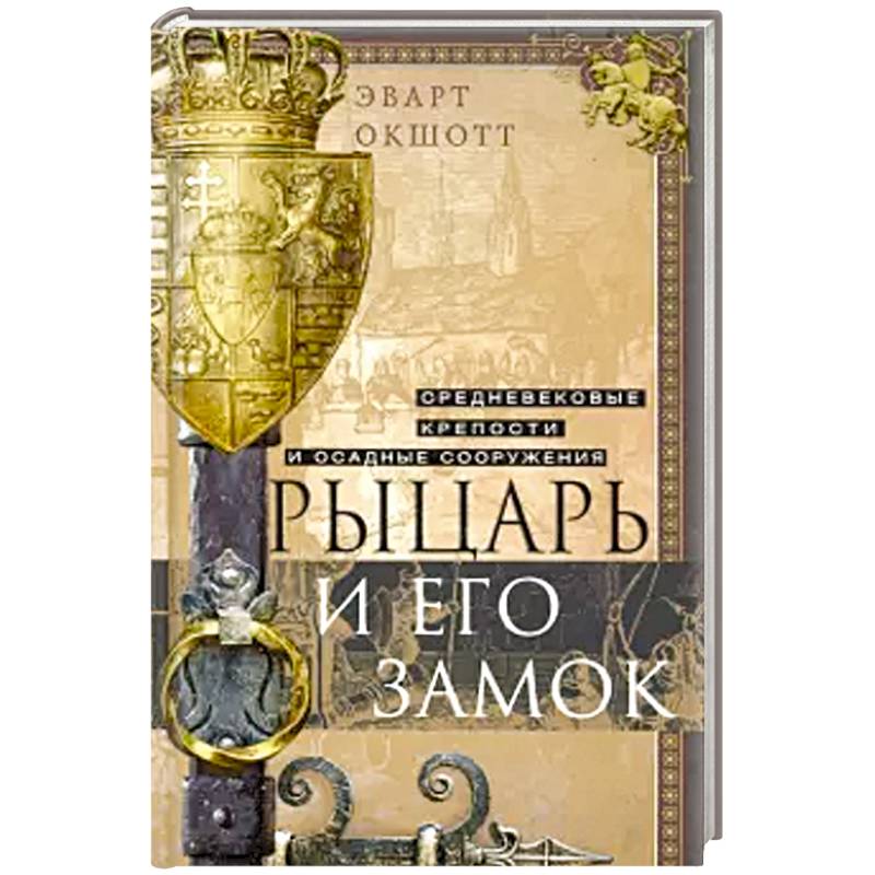 Рыцарь и его замок. Средневековые крепости и осадные сооружения Рыцарь и его замок. Средневековые крепости и осадные сооружения