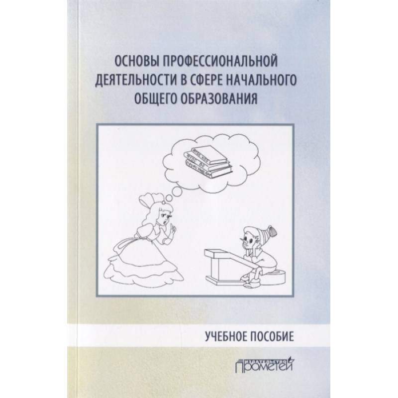 Основы профессиональной деятельности в сфере начального общего образования. Учебное пособие Основы профессиональной деятельности в сфере начального общего образования. Учебное пособие