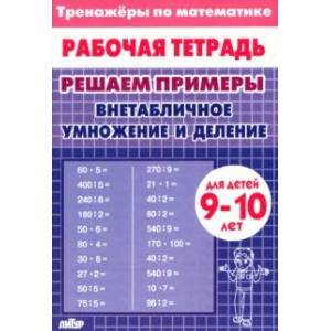 Решаем примеры. Внетабличное умножение и деление. Для 9-10 лет Решаем примеры. Внетабличное умножение и деление. Для 9-10 лет