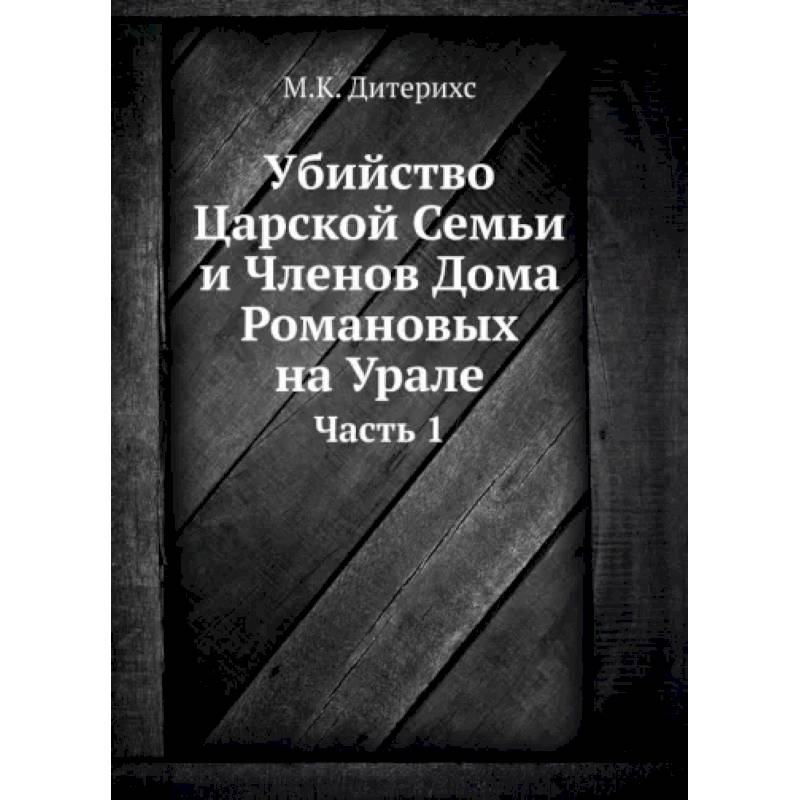 Убийство Царской Семьи и Членов Дома Романовых на Урале. Ч. 1. (репринтное изд.) Убийство Царской Семьи и Членов Дома Романовых на Урале. Ч. 1. (репринтное изд.)