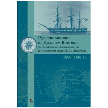 Русские моряки на Дальнем Востоке:дневник начальника эскадры в Китайском море И.Ф.Лихачева 1860-1861 гг. Русские моряки на Дальнем Востоке:дневник начальника эскадры в Китайском море И.Ф.Лихачева 1860-1861 гг.