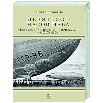Девятьсот часов неба. Неизвестная история дирижабля 'СССР-В6' Девятьсот часов неба. Неизвестная история дирижабля 'СССР-В6'