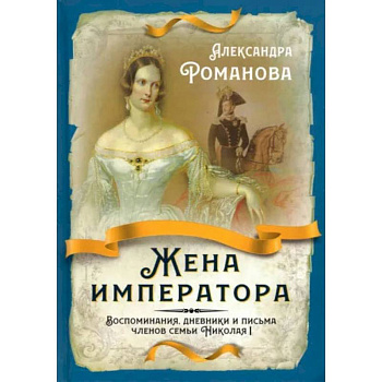 Жена императора. Воспоминания, дневники и письма членов семьи Николая I Жена императора. Воспоминания, дневники и письма членов семьи Николая I