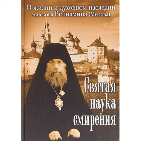 Проповеди, поучения, беседы, письма, книга Святая наука смирения. О жизни и духовном наследии епископа Вениамина (Милова) купить по скидке