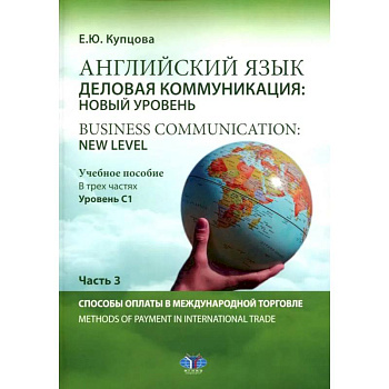 Английский язык. Деловая коммуникация: новый уровень = Business communication: new level: Учебное пособие: уровень С1. В 3 ч. Ч. 3 Английский язык. Деловая коммуникация: новый уровень = Business communication: new level: Учебное пособие: уровень С1. В 3 ч. Ч. 3