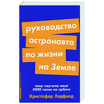 Руководство астронавта по жизни на Земле. Чему научили меня 4000 часов на орбите Руководство астронавта по жизни на Земле. Чему научили меня 4000 часов на орбите