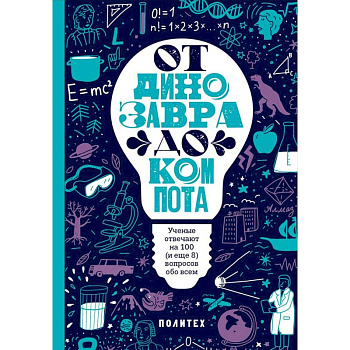 От динозавра до компота. Ученые отвечают на 100 (и еще 8) вопросов обо всем От динозавра до компота. Ученые отвечают на 100 (и еще 8) вопросов обо всем