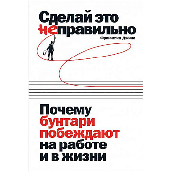 Сделай это неправильно:Почему бунтари побеждают на работе и в жизни Сделай это неправильно:Почему бунтари побеждают на работе и в жизни