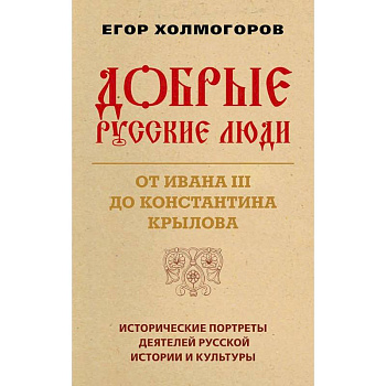 Добрые русские люди. От Ивана III до Константина Крылова. Исторические портреты деятелей русской истории и культуры Добрые русские люди. От Ивана III до Константина Крылова. Исторические портреты деятелей русской истории и культуры