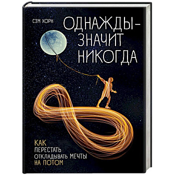 Однажды - значит никогда. Как перестать откладывать мечты на потом