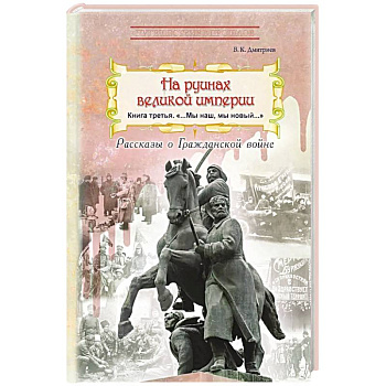 На руинах великой империи: рассказы о Гражданской войне. Книга 3. 'Мы наш, мы новый…' На руинах великой империи: рассказы о Гражданской войне. Книга 3. 'Мы наш, мы новый…'
