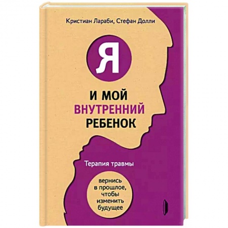Практическая психология, книга Я и мой внутренний ребенок. Терапия травмы. Вернись в прошлое, чтобы изменить будущее купить по скидке