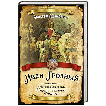 Иван Грозный. Как первый царь создавал великую Россию Иван Грозный. Как первый царь создавал великую Россию