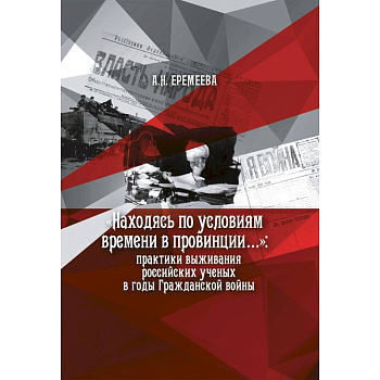 Находясь по условиям времени в провинции: практики выживания российских ученых в годы Гражданской войны Находясь по условиям времени в провинции: практики выживания российских ученых в годы Гражданской войны