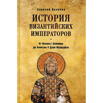История Византийских императоров. От Исаака I Комнини до Алексея V Дуки Мурцуфла История Византийских императоров. От Исаака I Комнини до Алексея V Дуки Мурцуфла