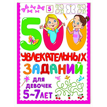 500 увлекательных заданий для девочек. 5-7 лет