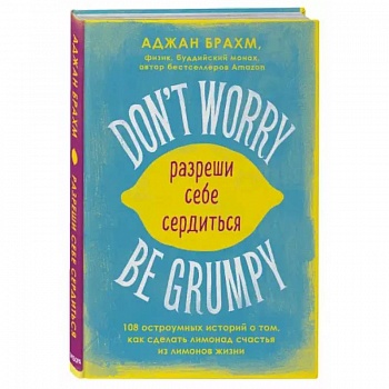 Don't worry. Be grumpy. Разреши себе сердиться. 108 коротких историй о том, как сделать лимонад из лимонов жизни. Don't worry. Be grumpy. Разреши себе сердиться. 108 коротких историй о том, как сделать лимонад из лимонов жизни.
