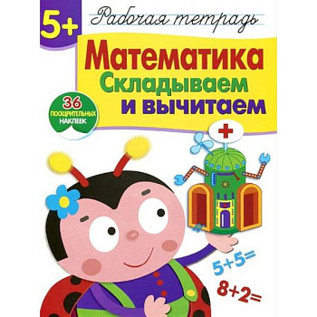 Математика. Складываем и вычитаем. Рабочая тетрадь. 36 поощрительных наклеек Математика. Складываем и вычитаем. Рабочая тетрадь. 36 поощрительных наклеек