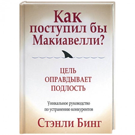 История бизнеса. Мемуары и биографии бизнесменов, книга Как поступил бы Макиавелли? Цель оправдывает подлость купить по скидке