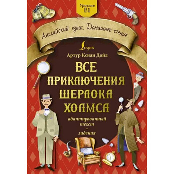 Все приключения Шерлока Холмса: адаптированный текст + задания. Уровень B1 Все приключения Шерлока Холмса: адаптированный текст + задания. Уровень B1
