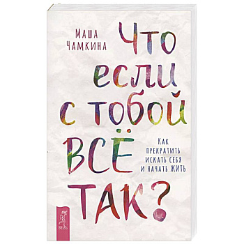 Что если с тобой ВСЕ ТАК? Как прекратить искать себя и начать ЖИТЬ Что если с тобой ВСЕ ТАК? Как прекратить искать себя и начать ЖИТЬ