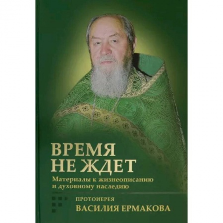 Православие в целом, книга Время не ждет. Материалы к жизнеописанию и духовному наследию протоиерея Василия Ермакова купить по скидке