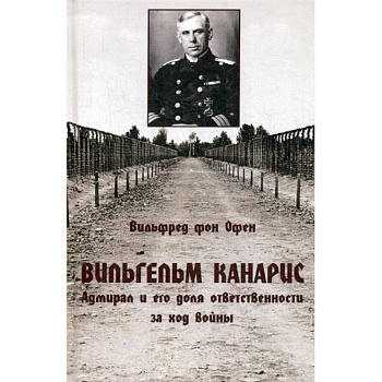 Вильгельм Канарис. Адмирал и его доля ответственности за ход войны Вильгельм Канарис. Адмирал и его доля ответственности за ход войны