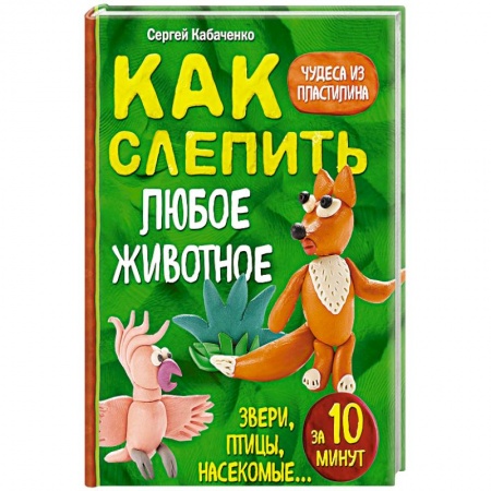 Аппликации и лепка, книга Как слепить из пластилина любое животное за 10 минут. Звери, птицы, насекомые... купить по скидке