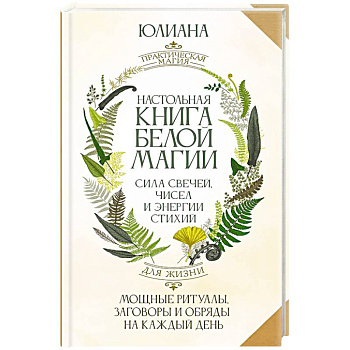 Настольная книга белой магии. Мощные ритуалы, заговоры и обряды на каждый день. Сила свечей, чисел и энергии стихий