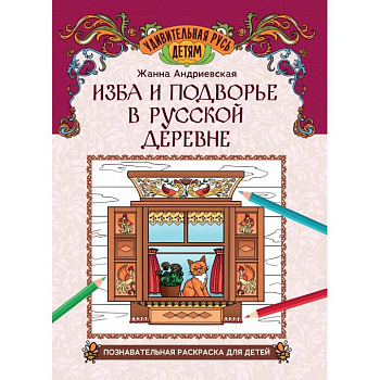 Изба и подворье в русской деревне. Познавательная раскраска для детей Изба и подворье в русской деревне. Познавательная раскраска для детей