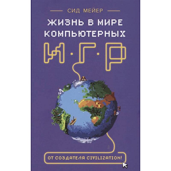 Сид Мейер: Жизнь в мире компьютерных игр Сид Мейер: Жизнь в мире компьютерных игр