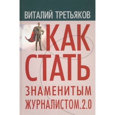 Журналистика. Радиовещание. Телевидение, книга Как стать знаменитым журналистом. 2.0: Курс лекций по теории и практике совренной журналистики купить по скидке