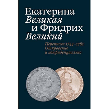 Екатерина Великая и Фридрих Великий. Переписка 1744-1781. Откровенно и конфиденциально Екатерина Великая и Фридрих Великий. Переписка 1744-1781. Откровенно и конфиденциально