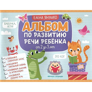 Альбом по развитию речи ребенка: от 2 до 3 лет Альбом по развитию речи ребенка: от 2 до 3 лет