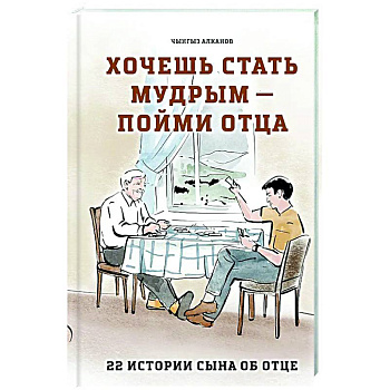 Хочешь стать мудрым - пойми отца. 22 истории сына об отце Хочешь стать мудрым - пойми отца. 22 истории сына об отце
