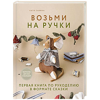 Возьми на ручки. Первая книга по рукоделию в формате сказки Возьми на ручки. Первая книга по рукоделию в формате сказки