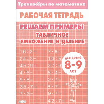 Математика. Решаем примеры. Табличное умножение и деление. Тренажер. Для 8-9 лет Математика. Решаем примеры. Табличное умножение и деление. Тренажер. Для 8-9 лет