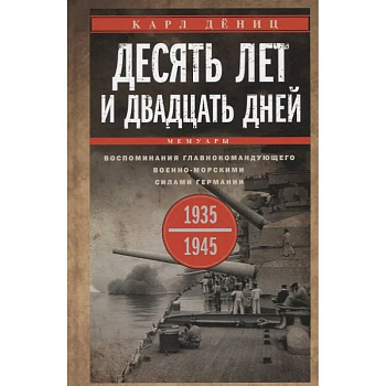 Десять лет и двадцать дней. Воспоминания главнокомандующего военно-морскими силами Германии. 1935 -1945 гг Десять лет и двадцать дней. Воспоминания главнокомандующего военно-морскими силами Германии. 1935 -1945 гг