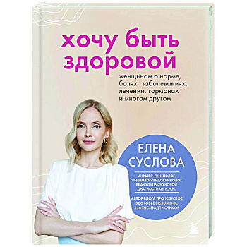 Хочу быть здоровой. Женщинам о норме, болях, заболеваниях, лечении, гормонах и многом другом