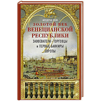 Золотой век Венецианской республики. Завоеватели, торговцы и первые банкиры Европы Золотой век Венецианской республики. Завоеватели, торговцы и первые банкиры Европы